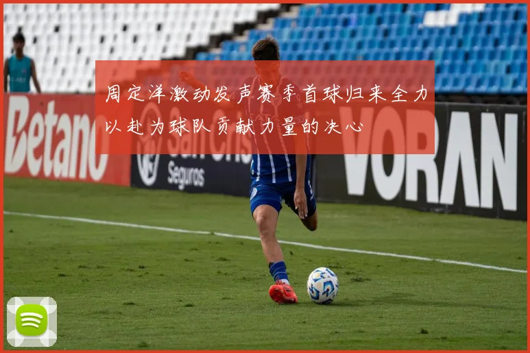 周定洋激动发声赛季首球归来全力以赴为球队贡献力量的决心