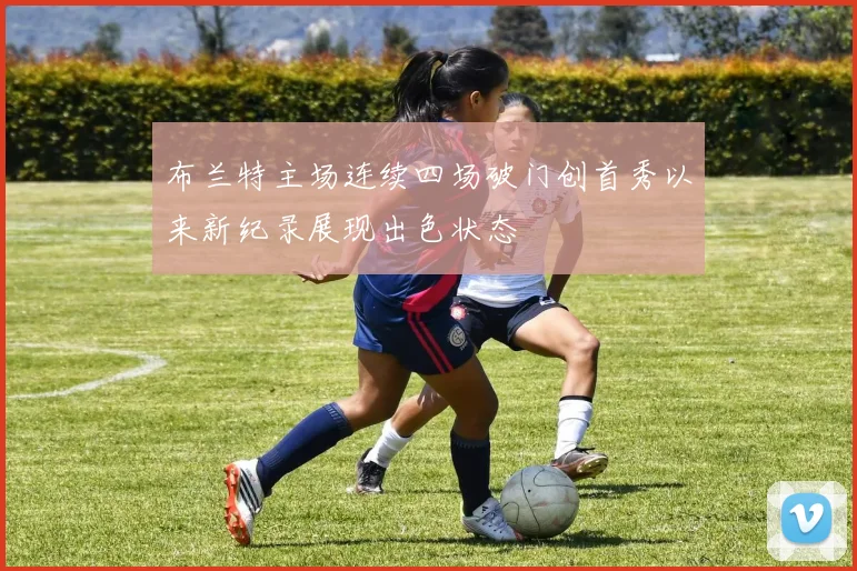 布兰特主场连续四场破门创首秀以来新纪录展现出色状态