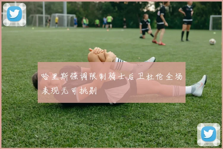 哈里斯强调限制骑士后卫杜伦全场表现无可挑剔