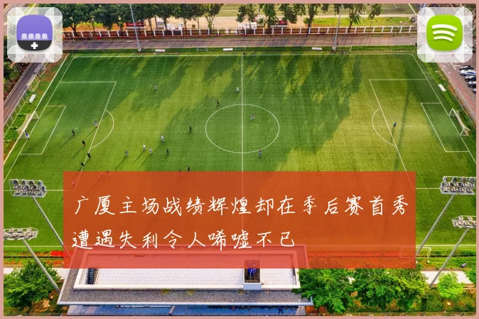 广厦主场战绩辉煌却在季后赛首秀遭遇失利令人唏嘘不已