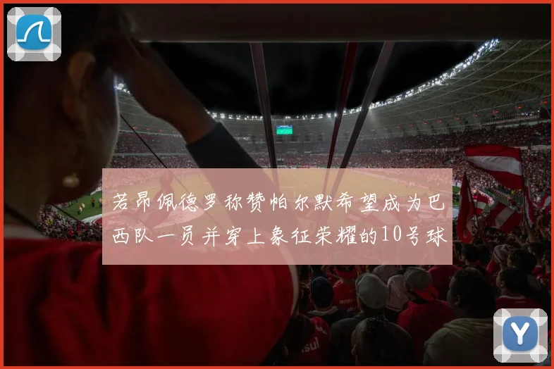 若昂佩德罗称赞帕尔默希望成为巴西队一员并穿上象征荣耀的10号球衣