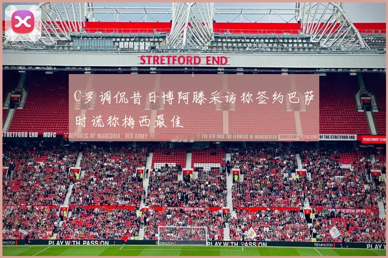 C罗调侃昔日博阿滕采访称签约巴萨时谎称梅西最佳