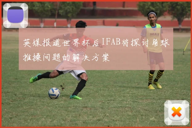 英媒报道世界杯后IFAB将探讨角球推搡问题的解决方案