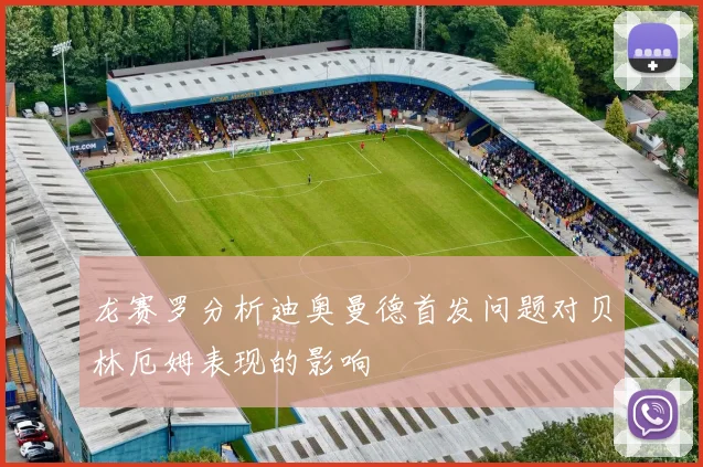 龙赛罗分析迪奥曼德首发问题对贝林厄姆表现的影响
