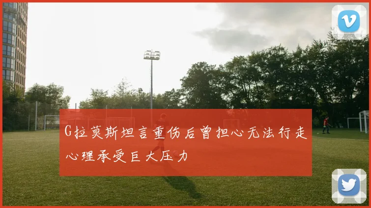 G拉莫斯坦言重伤后曾担心无法行走心理承受巨大压力